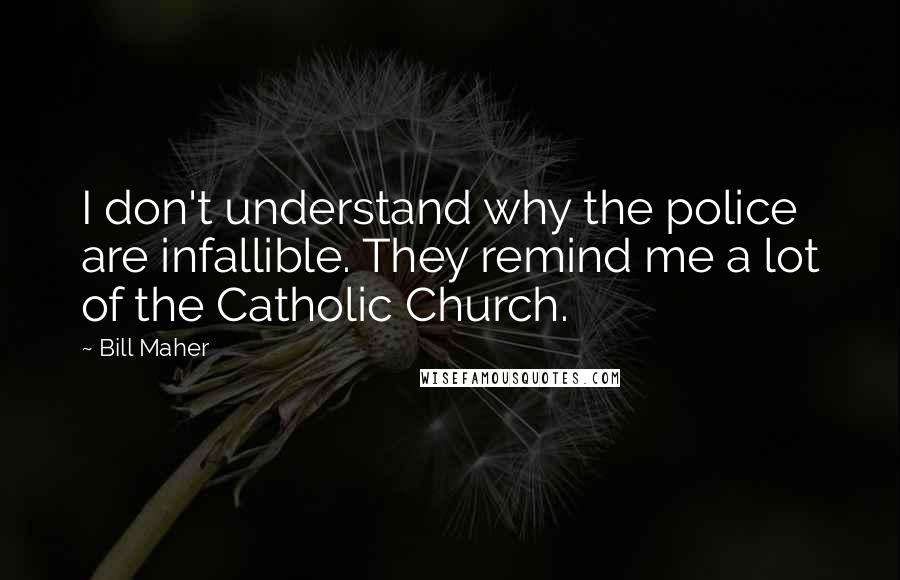 Bill Maher Quotes: I don't understand why the police are infallible. They remind me a lot of the Catholic Church.