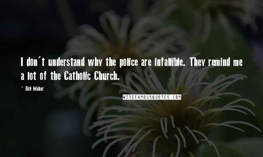 Bill Maher Quotes: I don't understand why the police are infallible. They remind me a lot of the Catholic Church.