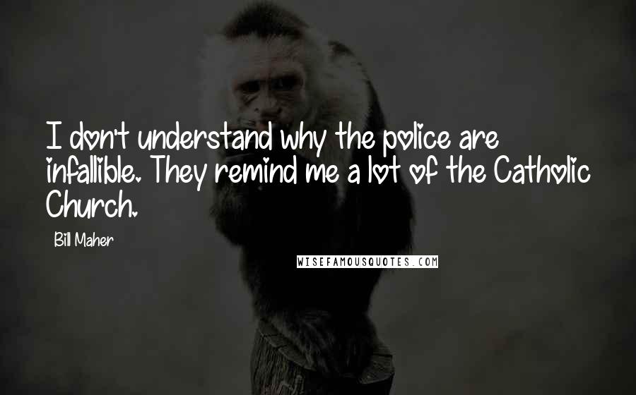 Bill Maher Quotes: I don't understand why the police are infallible. They remind me a lot of the Catholic Church.