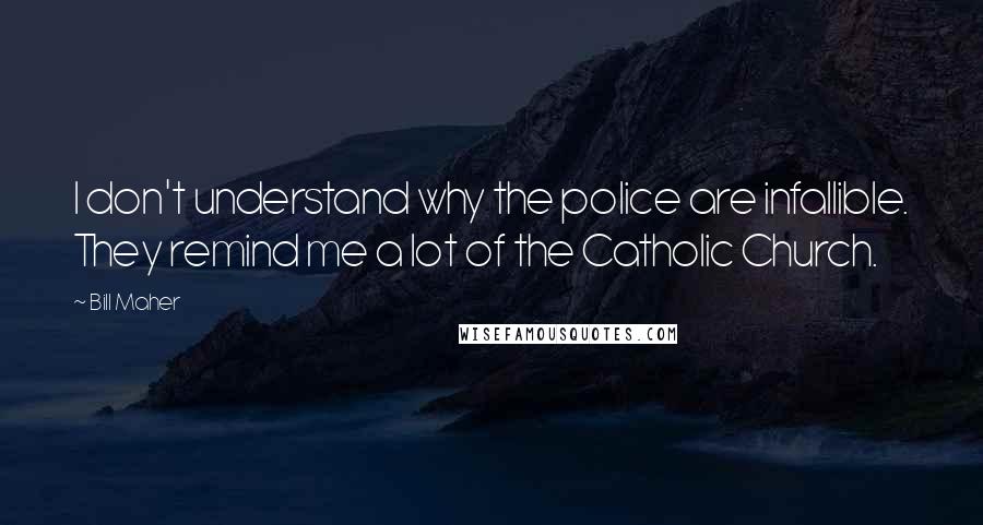 Bill Maher Quotes: I don't understand why the police are infallible. They remind me a lot of the Catholic Church.