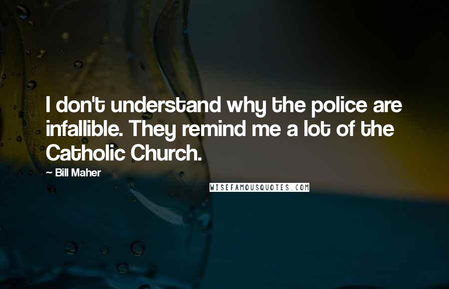 Bill Maher Quotes: I don't understand why the police are infallible. They remind me a lot of the Catholic Church.