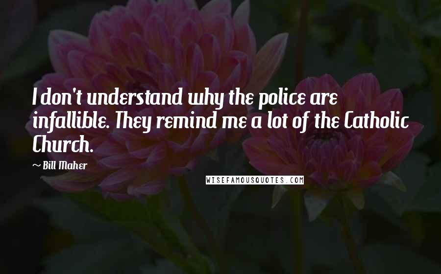 Bill Maher Quotes: I don't understand why the police are infallible. They remind me a lot of the Catholic Church.