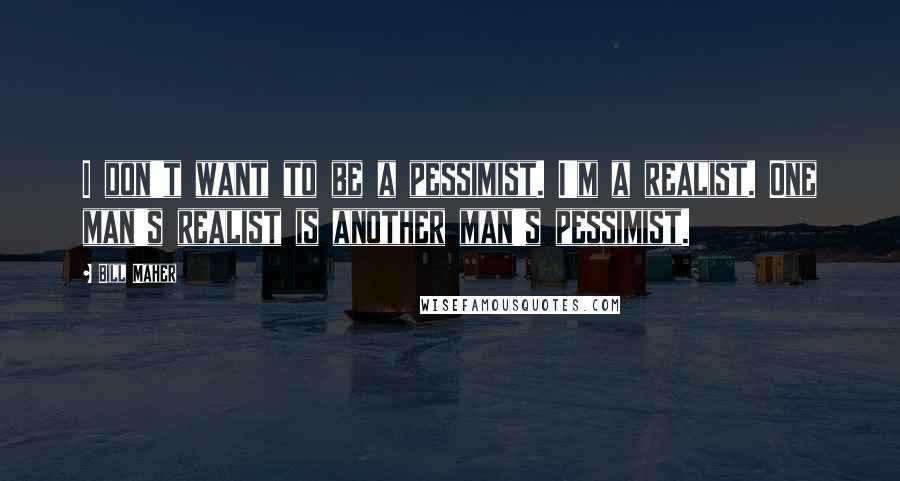 Bill Maher Quotes: I don't want to be a pessimist. I'm a realist. One man's realist is another man's pessimist.