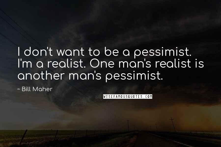 Bill Maher Quotes: I don't want to be a pessimist. I'm a realist. One man's realist is another man's pessimist.