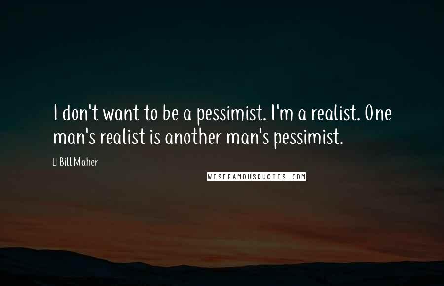 Bill Maher Quotes: I don't want to be a pessimist. I'm a realist. One man's realist is another man's pessimist.