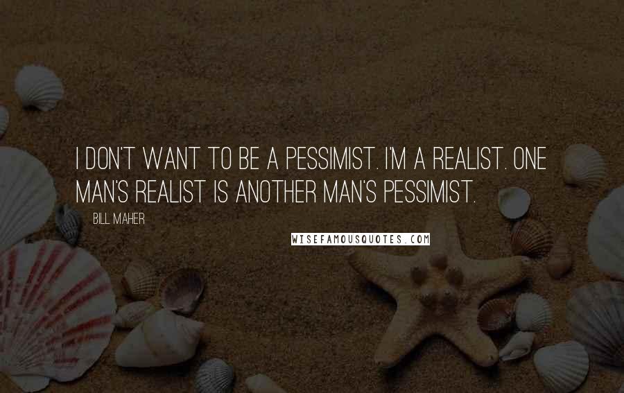 Bill Maher Quotes: I don't want to be a pessimist. I'm a realist. One man's realist is another man's pessimist.