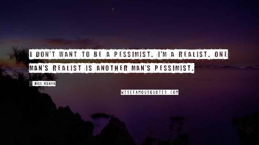 Bill Maher Quotes: I don't want to be a pessimist. I'm a realist. One man's realist is another man's pessimist.