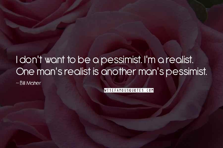 Bill Maher Quotes: I don't want to be a pessimist. I'm a realist. One man's realist is another man's pessimist.