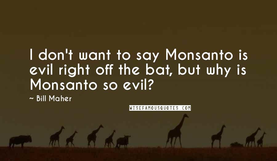 Bill Maher Quotes: I don't want to say Monsanto is evil right off the bat, but why is Monsanto so evil?