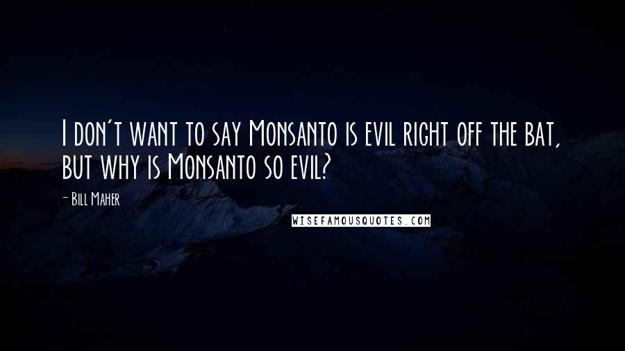 Bill Maher Quotes: I don't want to say Monsanto is evil right off the bat, but why is Monsanto so evil?