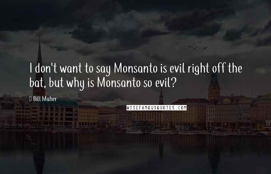 Bill Maher Quotes: I don't want to say Monsanto is evil right off the bat, but why is Monsanto so evil?