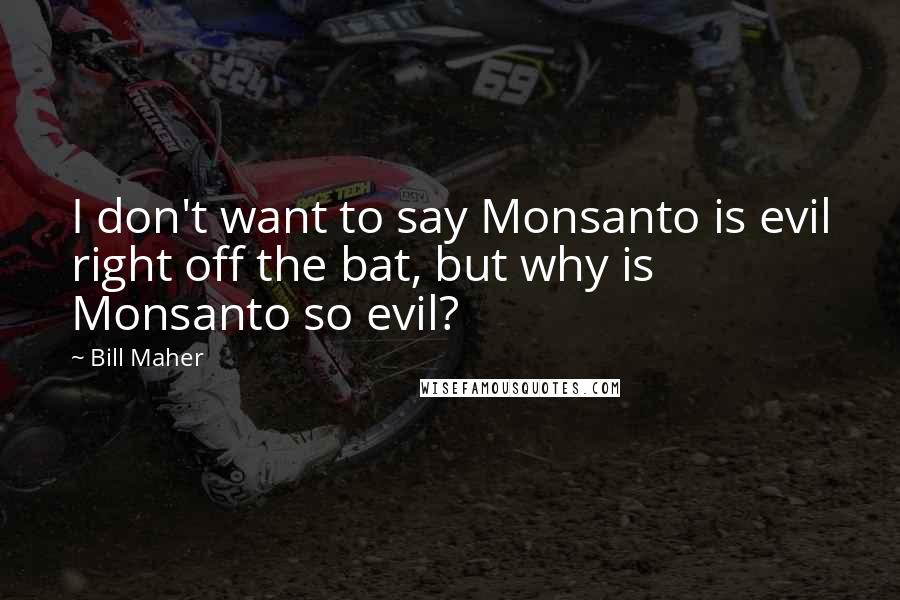 Bill Maher Quotes: I don't want to say Monsanto is evil right off the bat, but why is Monsanto so evil?