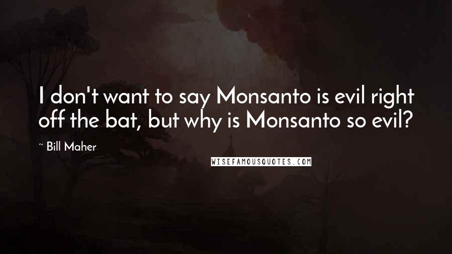 Bill Maher Quotes: I don't want to say Monsanto is evil right off the bat, but why is Monsanto so evil?