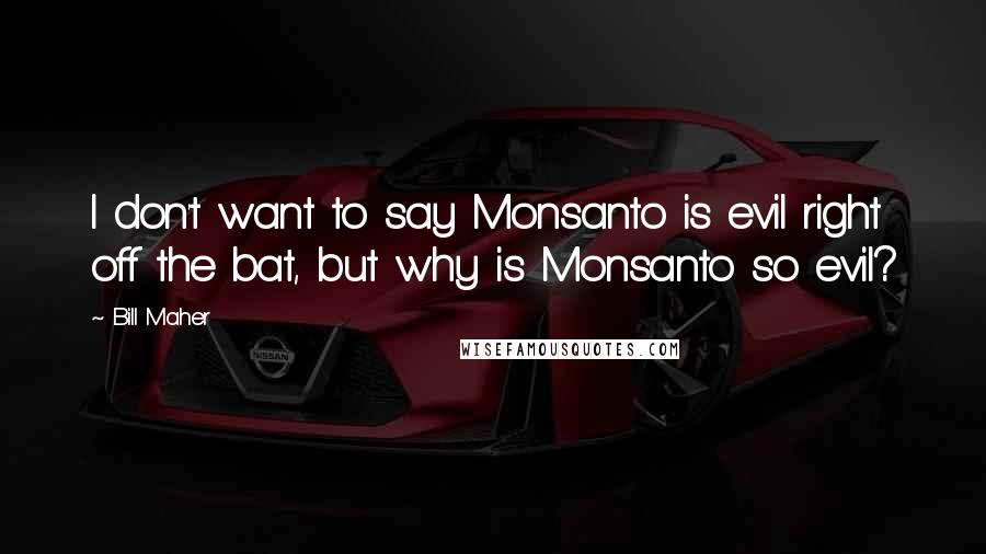 Bill Maher Quotes: I don't want to say Monsanto is evil right off the bat, but why is Monsanto so evil?