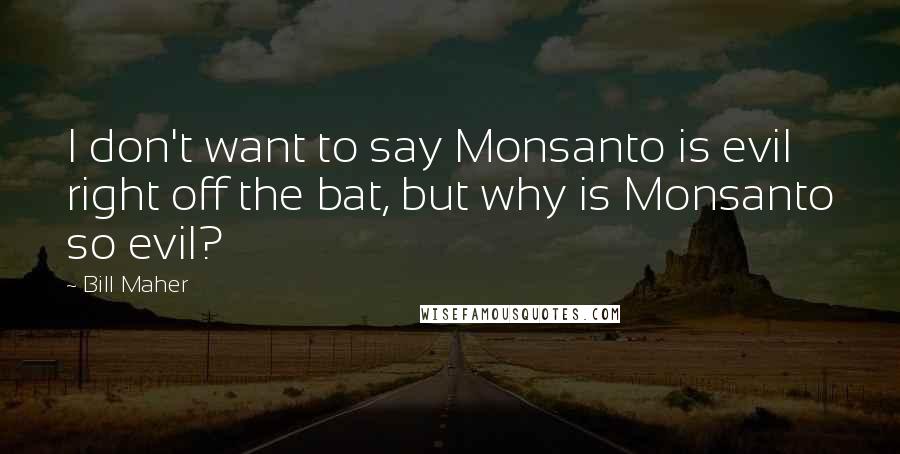 Bill Maher Quotes: I don't want to say Monsanto is evil right off the bat, but why is Monsanto so evil?