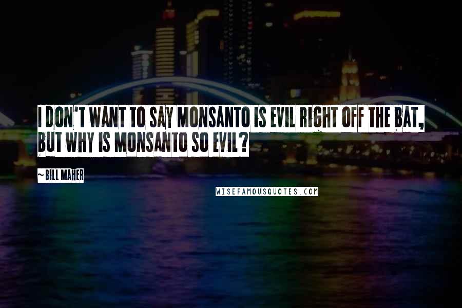 Bill Maher Quotes: I don't want to say Monsanto is evil right off the bat, but why is Monsanto so evil?