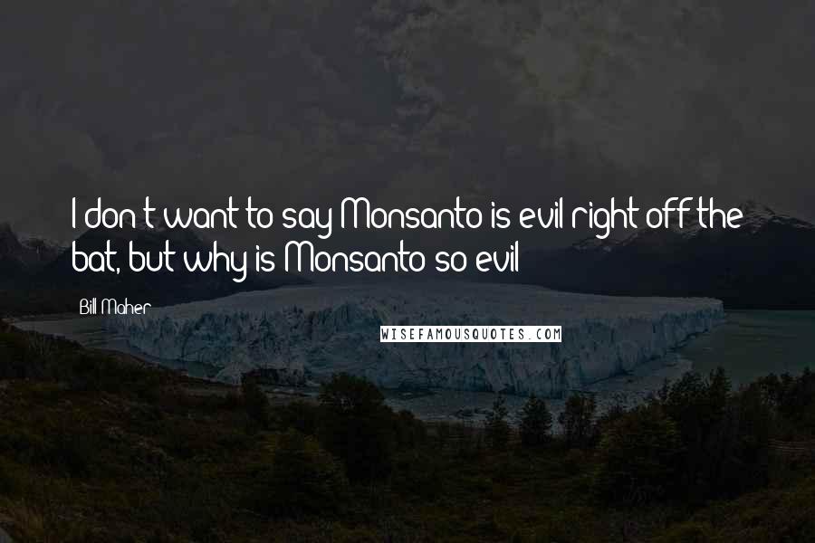 Bill Maher Quotes: I don't want to say Monsanto is evil right off the bat, but why is Monsanto so evil?