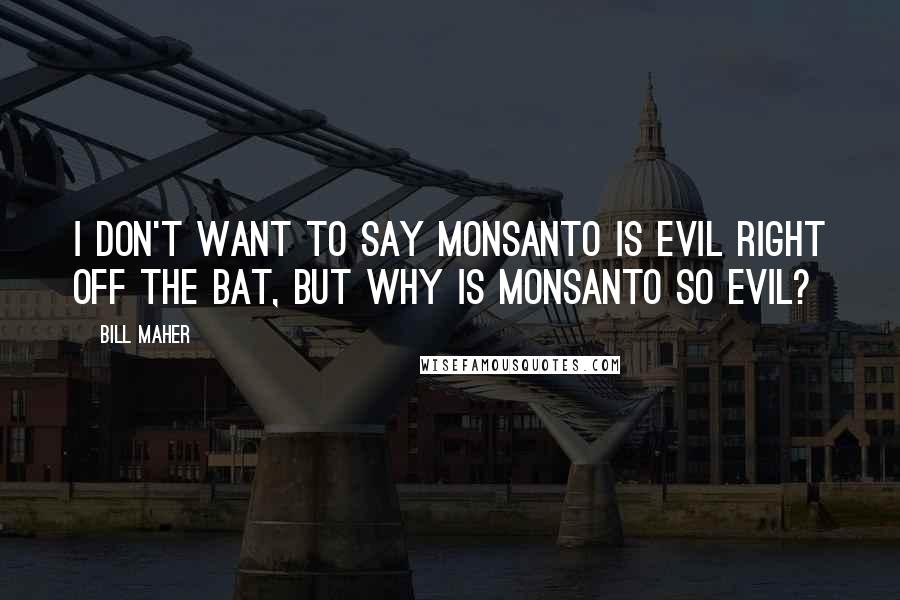 Bill Maher Quotes: I don't want to say Monsanto is evil right off the bat, but why is Monsanto so evil?