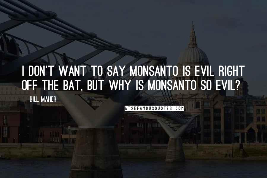 Bill Maher Quotes: I don't want to say Monsanto is evil right off the bat, but why is Monsanto so evil?