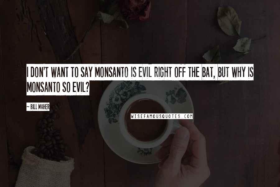 Bill Maher Quotes: I don't want to say Monsanto is evil right off the bat, but why is Monsanto so evil?