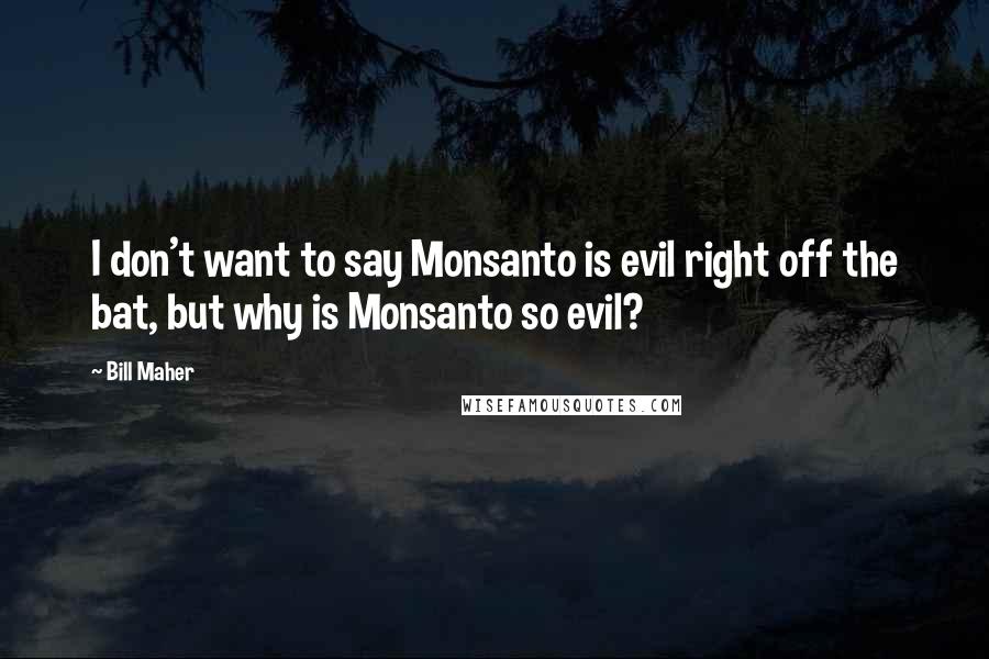 Bill Maher Quotes: I don't want to say Monsanto is evil right off the bat, but why is Monsanto so evil?