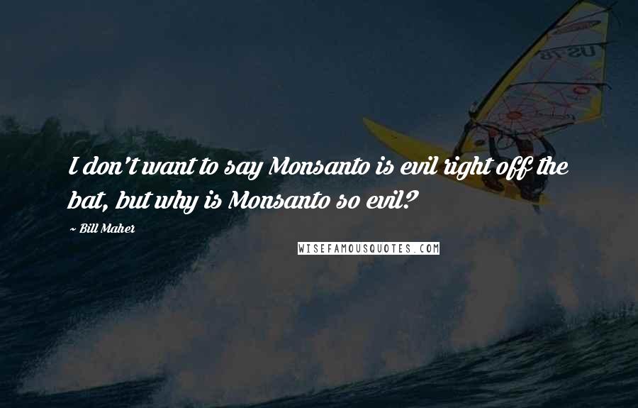 Bill Maher Quotes: I don't want to say Monsanto is evil right off the bat, but why is Monsanto so evil?