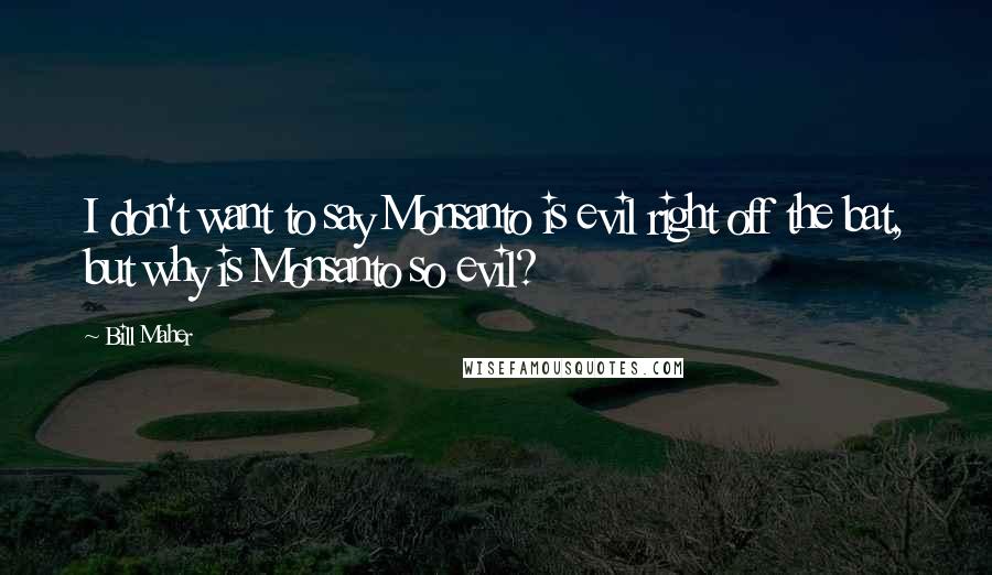 Bill Maher Quotes: I don't want to say Monsanto is evil right off the bat, but why is Monsanto so evil?