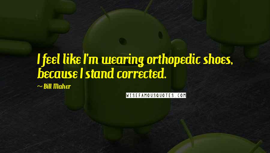 Bill Maher Quotes: I feel like I'm wearing orthopedic shoes, because I stand corrected.