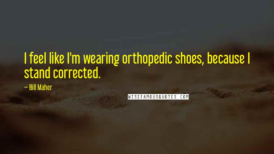 Bill Maher Quotes: I feel like I'm wearing orthopedic shoes, because I stand corrected.