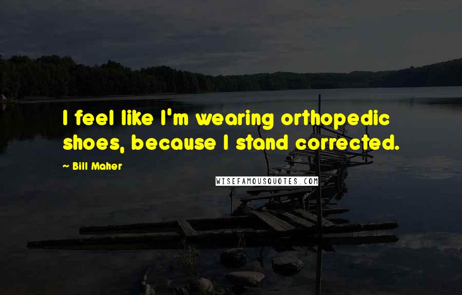 Bill Maher Quotes: I feel like I'm wearing orthopedic shoes, because I stand corrected.