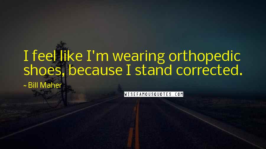 Bill Maher Quotes: I feel like I'm wearing orthopedic shoes, because I stand corrected.