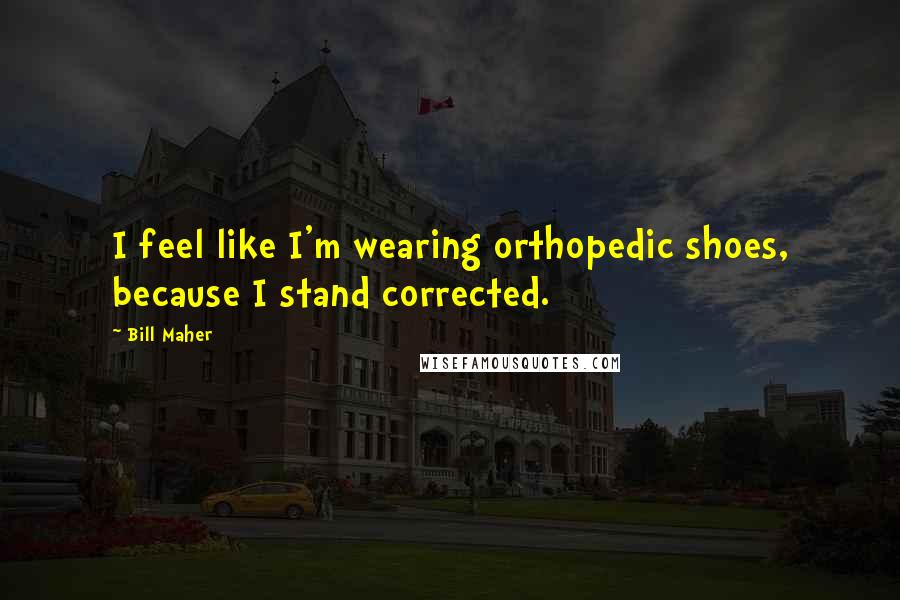 Bill Maher Quotes: I feel like I'm wearing orthopedic shoes, because I stand corrected.