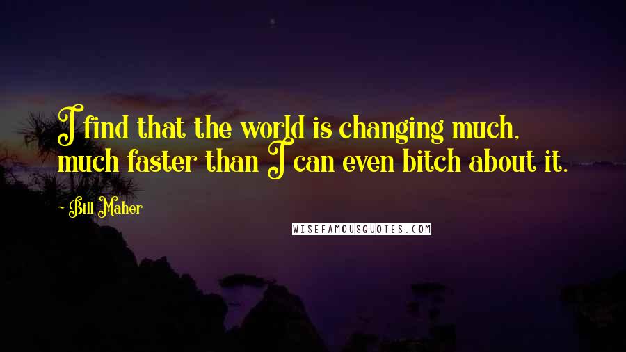 Bill Maher Quotes: I find that the world is changing much, much faster than I can even bitch about it.
