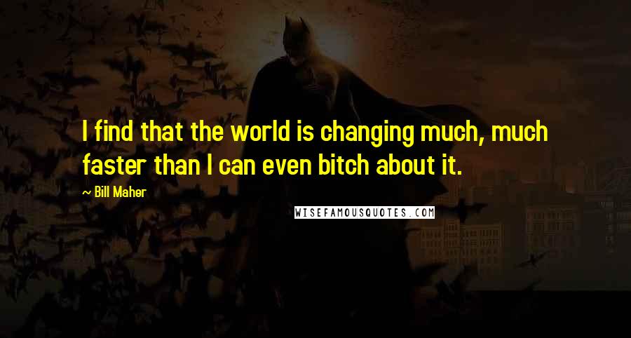 Bill Maher Quotes: I find that the world is changing much, much faster than I can even bitch about it.