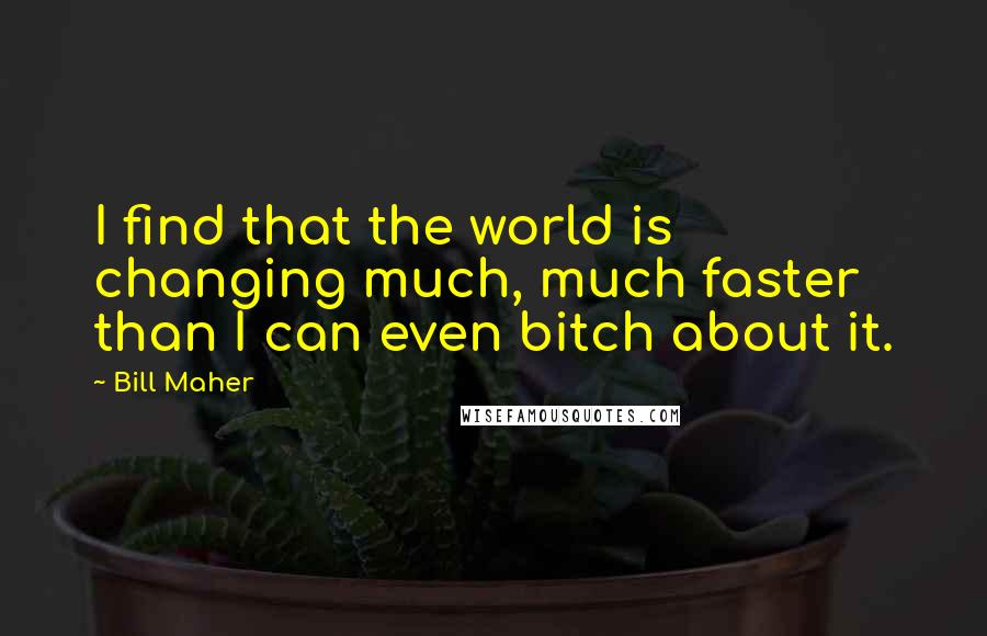 Bill Maher Quotes: I find that the world is changing much, much faster than I can even bitch about it.