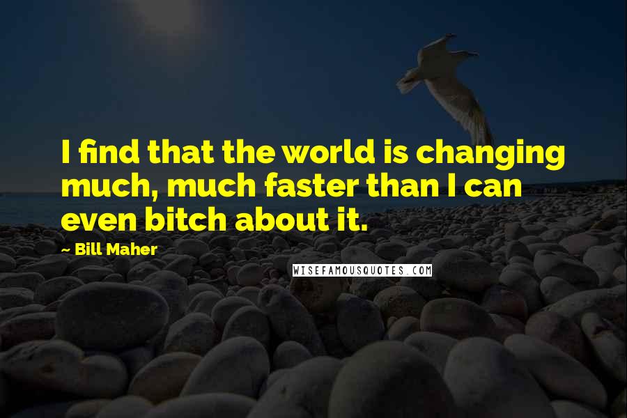 Bill Maher Quotes: I find that the world is changing much, much faster than I can even bitch about it.
