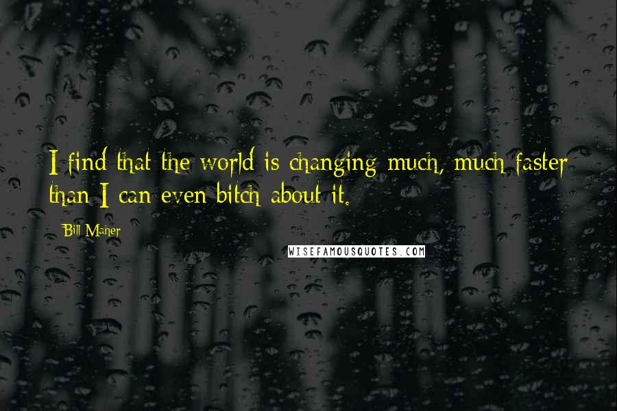 Bill Maher Quotes: I find that the world is changing much, much faster than I can even bitch about it.