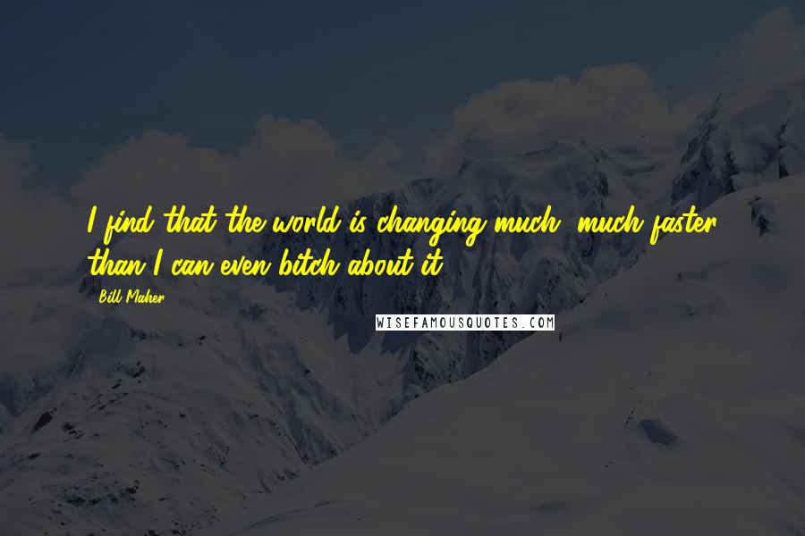 Bill Maher Quotes: I find that the world is changing much, much faster than I can even bitch about it.