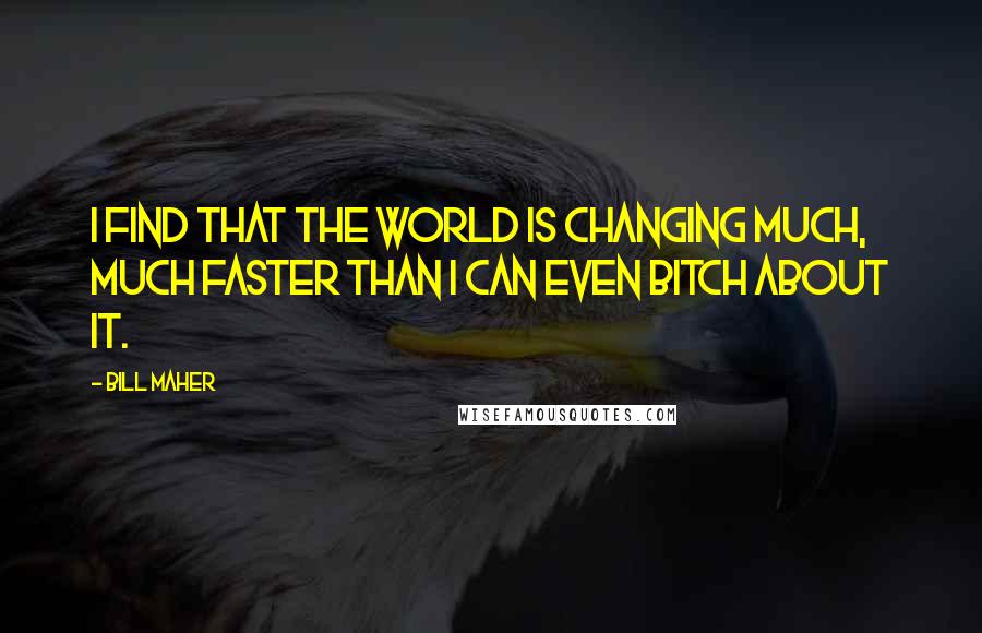 Bill Maher Quotes: I find that the world is changing much, much faster than I can even bitch about it.