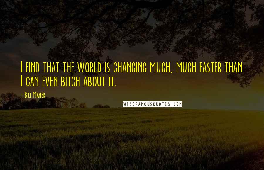 Bill Maher Quotes: I find that the world is changing much, much faster than I can even bitch about it.