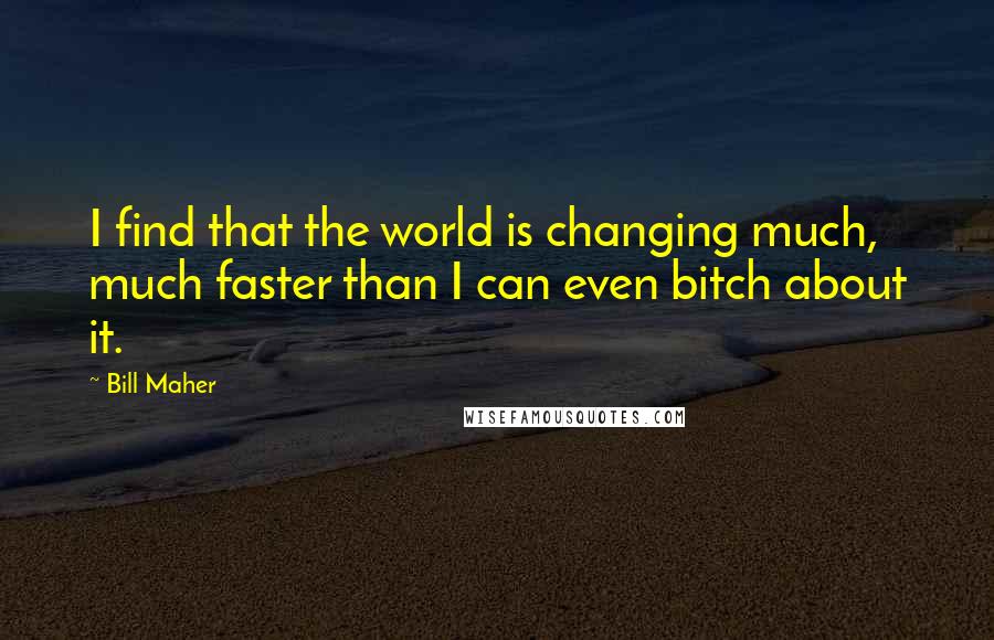 Bill Maher Quotes: I find that the world is changing much, much faster than I can even bitch about it.