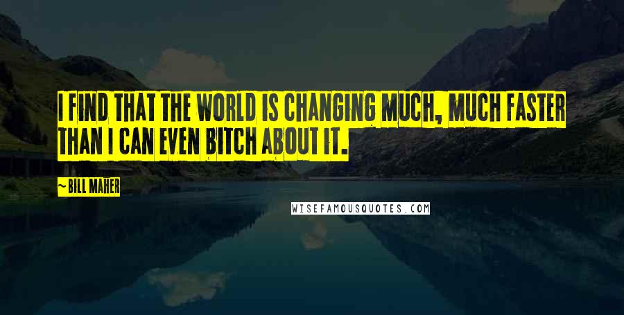 Bill Maher Quotes: I find that the world is changing much, much faster than I can even bitch about it.