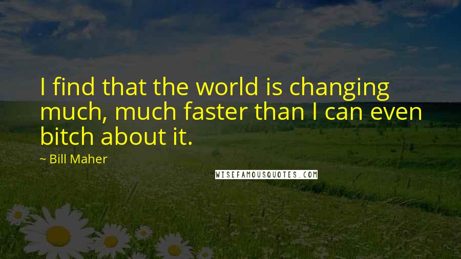 Bill Maher Quotes: I find that the world is changing much, much faster than I can even bitch about it.