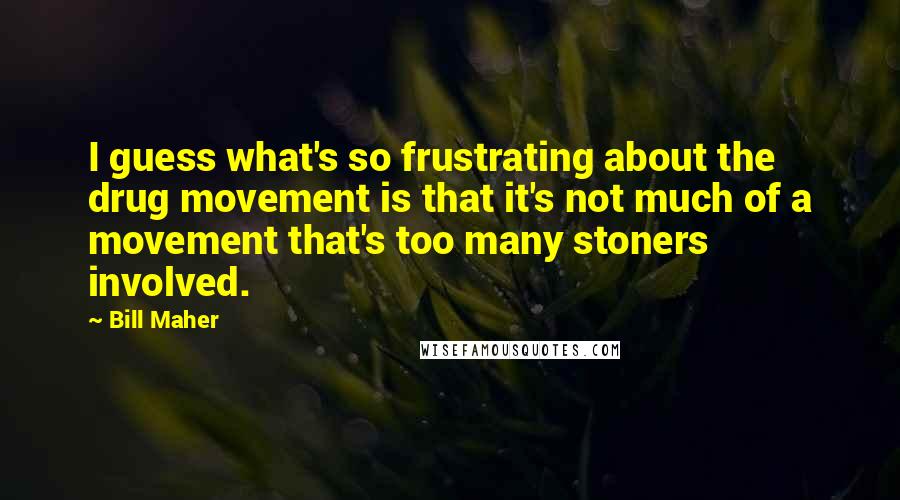 Bill Maher Quotes: I guess what's so frustrating about the drug movement is that it's not much of a movement that's too many stoners involved.