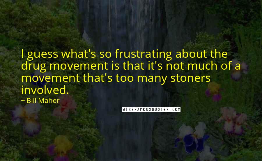 Bill Maher Quotes: I guess what's so frustrating about the drug movement is that it's not much of a movement that's too many stoners involved.