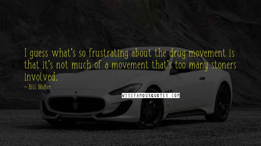 Bill Maher Quotes: I guess what's so frustrating about the drug movement is that it's not much of a movement that's too many stoners involved.