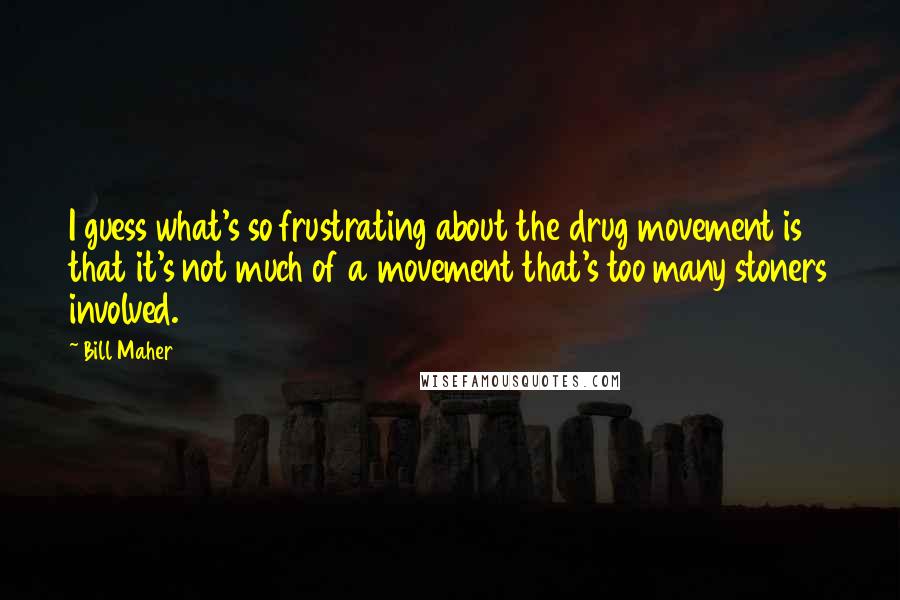 Bill Maher Quotes: I guess what's so frustrating about the drug movement is that it's not much of a movement that's too many stoners involved.