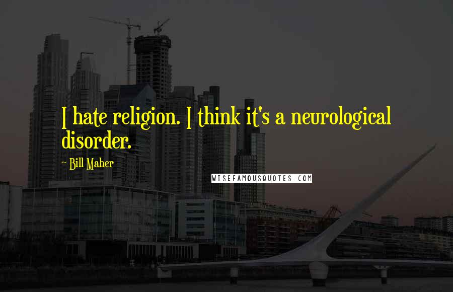 Bill Maher Quotes: I hate religion. I think it's a neurological disorder.