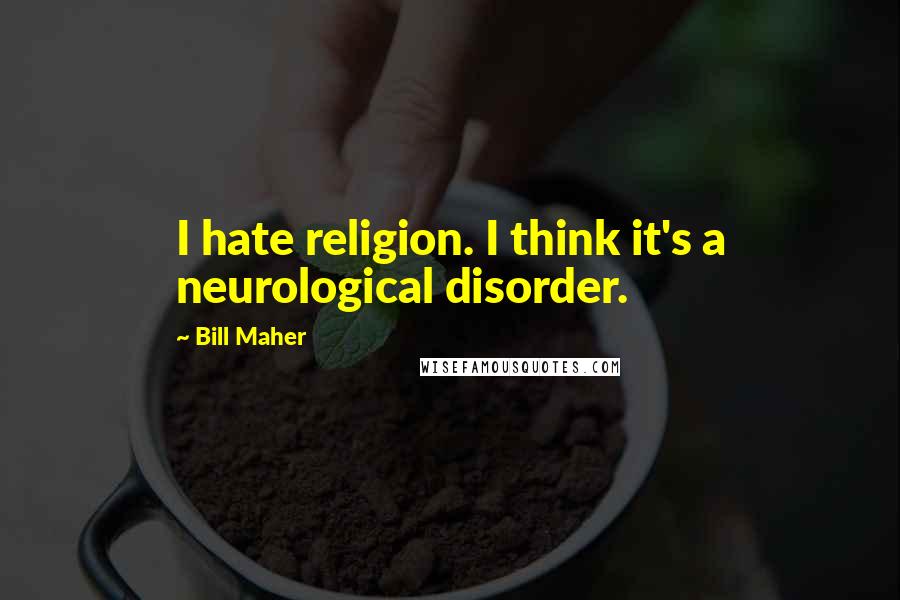 Bill Maher Quotes: I hate religion. I think it's a neurological disorder.