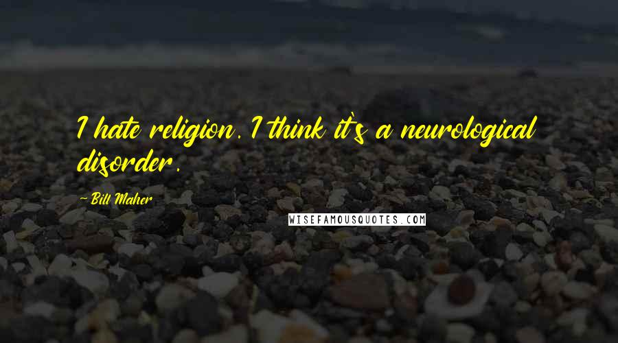 Bill Maher Quotes: I hate religion. I think it's a neurological disorder.